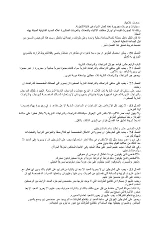 -‫معدات‬‫فالحية‬.
-‫للتجزئة‬ ‫قابلة‬ ‫غير‬ ‫اشياء‬ ‫لحمل‬ ‫معدة‬ ‫مجرورة‬ ‫وعربات‬ ‫سيارات‬.
‫اذا‬ ‫وذلك‬‫الحدود‬ ‫اعاله‬ ‫المذكورة‬ ‫والعربات‬ ‫والمعدات‬ ‫االشياء‬ ‫مختلف‬ ‫اوزان‬ ‫او‬ ‫اقيسة‬ ‫تجاوزت‬‫بهذه‬ ‫المبينة‬ ‫القانونية‬
‫المجلة‬.
‫لجماعة‬ ‫تابعة‬ ‫منطقة‬ ‫داخل‬ ‫النقل‬ ‫كان‬ ‫اذا‬‫محلية‬‫من‬ ‫المسبق‬ ‫الترخيص‬ ‫هذا‬ ‫يسند‬ ،‫بالنظر‬ ‫لها‬ ‫راجعة‬ ‫طرقات‬ ‫وعلى‬ ‫واحدة‬
‫الجماعة‬ ‫قبل‬‫المعنية‬ ‫المحلية‬.
‫بأمر‬ ‫الفصل‬ ‫هذا‬ ‫تطبيق‬ ‫شروط‬ ‫تضبط‬.
‫الفصل‬50:-‫او‬ ‫الطريق‬ ‫استعمال‬ ‫يمكن‬‫بالتشريع‬ ‫الواردة‬ ‫للشروط‬ ‫وفقا‬ ‫رياضي‬ ‫نشاط‬ ‫او‬ ‫تظاهرة‬ ‫اي‬ ‫الجراء‬ ‫منه‬ ‫جزء‬
‫به‬ ‫الجاري‬‫العمل‬
‫ا‬‫جوالن‬ ‫قواعد‬ :‫عشر‬ ‫الرابع‬ ‫لباب‬‫النارية‬ ‫والدراجات‬ ‫الدراجات‬
‫الفصل‬51:-‫والدراجات‬ ‫الدراجات‬ ‫سائقي‬ ‫على‬ ‫يجب‬‫مجهزة‬ ‫غير‬ ‫او‬ ‫مجرورة‬ ‫او‬ ‫جانبية‬ ‫بعربة‬ ‫مجهزة‬ ‫كانت‬ ‫سواء‬ ‫النارية‬
‫الواحد‬ ‫يسيروا‬ ‫ان‬‫اآلخر‬ ‫وراء‬.
‫اخرى‬ ‫عربة‬ ‫بواسطة‬ ‫عجلتين‬ ‫ذات‬ ‫النارية‬ ‫والدراجات‬ ‫الدراجات‬ ‫جر‬ ‫ويحجر‬.
‫الفصل‬52:-‫الدراجات‬ ‫سائقي‬ ‫على‬ ‫يجب‬‫إن‬ ‫للدراجات‬ ‫المخصصة‬ ‫المسالك‬ ‫في‬ ‫يسيروا‬ ‫ان‬ ‫الصغيرة‬ ‫النارية‬ ‫والدراجات‬
‫وجدت‬.
‫يجب‬‫المتوسطة‬ ‫النارية‬ ‫والدراجات‬ ‫عجالت‬ ‫االربع‬ ‫او‬ ‫الثالث‬ ‫ذات‬ ‫النارية‬ ‫الدراجات‬ ‫سائقي‬ ‫على‬‫الدراجات‬ ‫وكذلك‬ ‫والكبيرة‬
‫بعر‬ ‫المجهزة‬ ‫الصغيرة‬ ‫النارية‬ ‫والدراجات‬‫او‬ ‫جانبية‬ ‫بة‬‫والدراجات‬ ‫للدراجات‬ ‫المخصصة‬ ‫المسالك‬ ‫يستعملوا‬ ‫ال‬ ‫ان‬ ‫بمجرورة‬
‫الصغيرة‬ ‫النارية‬.
‫الفصل‬53:-‫على‬ ‫االشخاص‬ ‫نقل‬ ‫يجوز‬ ‫ال‬‫خصيصا‬ ‫مهيأة‬ ‫مجرورة‬ ‫في‬ ‫او‬ ‫مقاعد‬ ‫على‬ ‫اال‬ ‫النارية‬ ‫الدراجات‬ ‫او‬ ‫الدراجات‬
‫لهذا‬‫الغرض‬.
‫اليعرقل‬ ‫الذي‬ ‫بالقدر‬ ‫اال‬ ‫االشياء‬ ‫حمل‬ ‫ايضا‬ ‫يجوز‬ ‫وال‬‫الدراجات‬ ‫تلك‬ ‫سياقة‬‫سالمة‬ ‫على‬ ‫خطرا‬ ‫يشكل‬ ‫وال‬ ‫النارية‬ ‫والدراجات‬
‫الطريق‬ ‫مستعملي‬ ‫وبقية‬ ‫الجوالن‬.
‫تضبط‬‫بالنقل‬ ‫المكلف‬ ‫الوزير‬ ‫من‬ ‫بقرار‬ ‫الفصل‬ ‫هذا‬ ‫تطبيق‬ ‫شروط‬.
‫خاصة‬ ‫أحكام‬ : ‫عشر‬ ‫الخامس‬ ‫الباب‬‫بالمترجلين‬
‫الفصل‬54:-‫لهم‬ ‫المخصصة‬ ‫االماكن‬ ‫في‬ ‫يسيروا‬ ‫ان‬ ‫المترجلين‬ ‫على‬ ‫يجب‬‫والفضاءات‬ ‫الترابية‬ ‫والحواشي‬ ‫كاالرصفة‬
‫للغرض‬ ‫المهيأة‬.
‫تلك‬ ‫مثل‬ ‫وجود‬ ‫عدم‬ ‫صورة‬ ‫وفي‬‫اال‬ ‫المعبد‬ ‫على‬ ‫يسيروا‬ ‫ال‬ ‫ان‬ ‫المترجلين‬ ‫على‬ ‫يجب‬ ،‫استعمالها‬ ‫تعذر‬ ‫حالة‬ ‫في‬ ‫او‬ ‫االماكن‬
‫خطر‬ ‫بدون‬ ‫بذلك‬ ‫القيام‬ ‫امكانية‬ ‫من‬ ‫التأكد‬ ‫بعد‬.
‫السير‬ ‫عليهم‬ ‫يجب‬ ،‫الحالة‬ ‫هذه‬ ‫وفي‬‫ا‬ ‫وفي‬ ‫المعبد‬ ‫حافة‬ ‫على‬‫الجوالن‬ ‫لحركة‬ ‫المعاكس‬ ‫التجاه‬.
‫بالمترجلين‬ ‫ويشبه‬:
-‫معوقين‬ ‫او‬ ‫مرضى‬ ‫او‬ ‫اطفال‬ ‫عربات‬ ‫يقودون‬ ‫الذين‬ ‫االشخاص‬.
-‫يقودون‬ ‫الذين‬ ‫االشخاص‬‫محرك‬ ‫بدون‬ ‫صغيرة‬ ‫عربة‬ ‫او‬ ‫نارية‬ ‫دراجة‬ ‫او‬ ‫دراجة‬ ‫باليد‬.
-‫والمسنون‬ ‫العجز‬‫الخط‬ ‫بسرعة‬ ‫يقودونها‬ ‫سيارة‬ ‫عربة‬ ‫متن‬ ‫على‬ ‫يتنقلون‬ ‫الذين‬ ‫والمعوقون‬‫ى‬.
‫الفصل‬55:-‫ال‬ ‫ان‬ ‫المترجلين‬ ‫على‬ ‫يجب‬‫مع‬ ‫خطر‬ ‫اي‬ ‫بدون‬ ‫بذلك‬ ‫القيام‬ ‫على‬ ‫قدرتهم‬ ‫من‬ ‫يتثبتوا‬ ‫ان‬ ‫بعد‬ ‫اال‬ ‫المعبد‬ ‫يعبروا‬
‫اعتبار‬‫الممرات‬ ‫يستعملوا‬ ‫ان‬ ‫وعليهم‬ ‫وسرعتها‬ ‫العربات‬ ‫عن‬ ‫تفصلهم‬ ‫التي‬ ‫والمسافة‬ ‫الرؤية‬ ‫ظروف‬‫ان‬ ‫لهم‬ ‫المخصصة‬
‫منهم‬ ‫مترا‬ ‫خمسين‬ ‫من‬ ‫اقل‬ ‫على‬ ‫وجدت‬.
‫ع‬ ‫ويجب‬‫تقاطع‬ ‫في‬ ‫يسلكوا‬ ‫ان‬ ‫ليهم‬‫الرصيفين‬ ‫بين‬ ‫الرابط‬ ‫المعبد‬ ‫جزء‬ ‫لهم‬ ‫مخصص‬ ‫ممر‬ ‫بقربها‬ ‫يوجد‬ ‫ال‬ ‫التي‬ ‫الطرقات‬
‫تعامديا‬‫لمحوره‬.
،‫ضوئية‬ ‫باشارات‬ ‫او‬ ‫بذلك‬ ‫مكلف‬ ‫عون‬ ‫قبل‬ ‫من‬ ‫منظمة‬ ‫الجوالن‬ ‫حركة‬ ‫كانت‬ ‫واذا‬‫بعد‬ ‫اال‬ ‫المعبد‬ ‫يعبروا‬ ‫اال‬ ‫عليهم‬ ‫يجب‬
‫بذلك‬ ‫لهم‬ ‫تسمح‬ ‫التي‬ ‫االشارة‬ ‫صدور‬.
‫وخارج‬‫ت‬‫لمحوره‬ ‫تعامديا‬ ‫المعبد‬ ‫يعبروا‬ ‫ان‬ ‫عليهم‬ ‫يجب‬ ،‫الطرقات‬ ‫قاطع‬.
‫المترجلين‬ ‫على‬ ‫ويحجر‬‫بالعبور‬ ‫يسمح‬ ‫لهم‬ ‫مخصص‬ ‫ممر‬ ‫يوجد‬ ‫لم‬ ‫ما‬ ‫الطرقات‬ ‫بتقاطع‬ ‫او‬ ‫المعبد‬ ‫ساحة‬ ‫في‬ ‫الجوالن‬
‫من‬ ‫يلزم‬ ‫ما‬ ‫عبور‬ ‫مع‬ ‫الطرقات‬ ‫بتقاطع‬ ‫او‬ ‫الساحة‬ ‫بهذه‬ ‫يحيطوا‬ ‫ان‬ ‫وعليهم‬ .‫المباشر‬‫المعبدات‬.
 