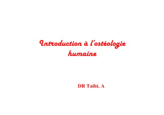 Introduction à l’ostéologie
humaine
DR Taibi. A
 
