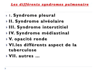 Les différents syndromes pulmonaire
 1. Syndrome pleural
 II. Syndrome alvéolaire
 III. Syndrome interstitiel
 IV. Syndrome médiastinal
 V. opacité ronde
 VI.les différents aspect de la
tuberculose
 VII. autres …
 