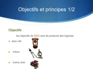 Objectifs et principes 1/2 
Objectifs : 
les objectifs de RAD sont de produire des logiciels 
S plus vite 
S mieux 
S moins cher 
 
