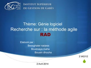 S 
Thème: Génie logiciel 
Recherche sur : la méthode agile 
RAD 
Elaboré par : 
Bessghaier narjess 
Boubnaya maha 
Bouain dhouha 
2 IAG1/2 
2 Avril 2014 
 