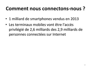 Comment nous connectons-nous ?
• 1 milliard de smartphones vendus en 2013
• Les terminaux mobiles vont être l'accès
privilégié de 2,6 milliards des 2,9 milliards de
personnes connectées sur Internet
12
 