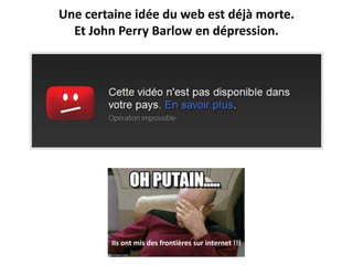 Une certaine idée du web est déjà morte.
Et John Perry Barlow en dépression.
Ils ont mis des frontières sur internet !!!
 