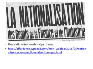 • Une nationalisation des algorithmes.
• http://affordance.typepad.com/mon_weblog/2016/05/nation
aliser-code-republique-algorithmique.html
 