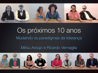 Os próximos 10 anos 
Mudando os paradigmas da liderança 
! 
Mitsu Araújo e Ricardo Vernaglia 
 