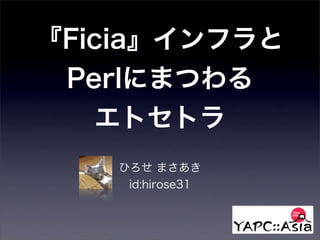 『Ficia』インフラと Perlにまつわる   エトセトラ    ひろせ まさあき     id:hirose31 