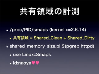 共有領域の計測

• /proc/PID/smaps (kernel >=2.6.14)
 • 共有領域 = Shared_Clean + Shared_Dirty
• shared_memory_size.pl $(pgrep httpd)
 • use Linux::Smaps
 • id:naoya♥♥
 