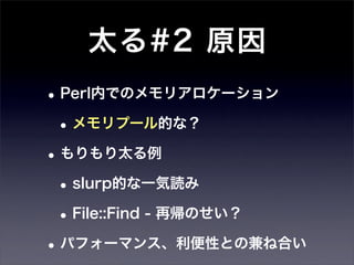 太る#2 原因
• Perl内でのメモリアロケーション
 • メモリプール的な？
• もりもり太る例
 • slurp的な一気読み
 • File::Find - 再帰のせい？
• パフォーマンス、利便性との兼ね合い
 