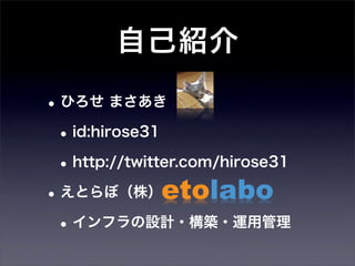 自己紹介

• ひろせ まさあき
 • id:hirose31
 • http://twitter.com/hirose31
• えとらぼ（株）
 • インフラの設計・構築・運用管理
 