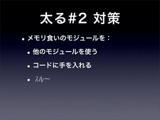 太る#2 対策
• メモリ食いのモジュールを：
 • 他のモジュールを使う
 • コードに手を入れる
 • スルー
 