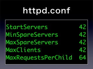 httpd.conf

StartServers          42
MinSpareServers       42
MaxSpareServers       42
MaxClients            42
MaxRequestsPerChild   64
 