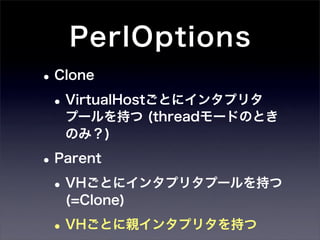 PerlOptions
• Clone
 • VirtualHostごとにインタプリタ
  プールを持つ (threadモードのとき
  のみ？)

• Parent
 • VHごとにインタプリタプールを持つ
  (=Clone)

 • VHごとに親インタプリタを持つ
 