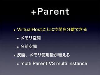 +Parent

• VirtualHostごとに空間を分離できる
 • メモリ空間
 • 名前空間
• 反面、メモリ使用量が増える
 • multi Parent VS multi instance
 