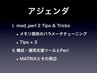 アジェンダ
I. mod_perl 2 Tips & Tricks

 • メモリ関係のパラメータチューニング
 • Tips 3
II. 構成・運用支援ツールとPerl

 • MATRIXとその周辺
 