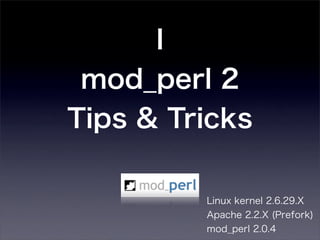 I
 mod_perl 2
Tips & Tricks

         Linux kernel 2.6.29.X
         Apache 2.2.X (Prefork)
         mod_perl 2.0.4
 