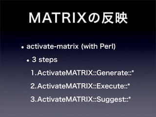 MATRIXの反映

• activate-matrix (with Perl)
 • 3 steps
   1.ActivateMATRIX::Generate::*

   2.ActivateMATRIX::Execute::*

   3.ActivateMATRIX::Suggest::*
 