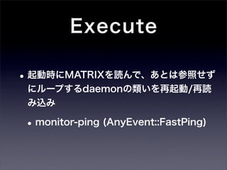 Execute

• 起動時にMATRIXを読んで、あとは参照せず
 にループするdaemonの類いを再起動/再読
 み込み

• monitor-ping (AnyEvent::FastPing)
 