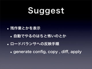Suggest

• 残作業とかを表示
 • 自動でやるのはちと怖いのとか
• ロードバランサへの反映手順
 • generate conﬁg, copy , diﬀ, apply
 
