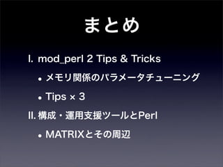 まとめ
I. mod_perl 2 Tips & Tricks

 • メモリ関係のパラメータチューニング
 • Tips 3
II. 構成・運用支援ツールとPerl

 • MATRIXとその周辺
 