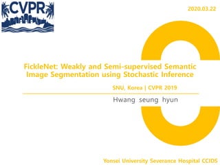 FickleNet: Weakly and Semi-supervised Semantic
Image Segmentation using Stochastic Inference
Hwang seung hyun
Yonsei University Severance Hospital CCIDS
SNU, Korea | CVPR 2019
2020.03.22
 