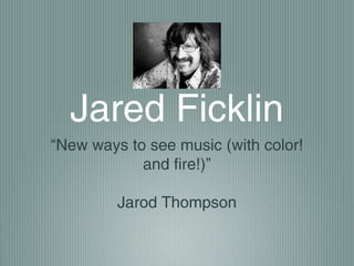 Jared Ficklin
“New ways to see music (with color!
            and fire!)”

         Jarod Thompson
 