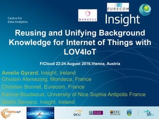 Reusing and Unifying Background
Knowledge for Internet of Things with
LOV4IoT
FiCloud 22-24 August 2016,Vienna, Austria
Amelie Gyrard, Insight, Ireland
Ghislain Atemezing, Mondeca, France
Christian Bonnet, Eurecom, France
Karima Boudaoud, University of Nice Sophia Antipolis France
Martin Serrano, Insight, Ireland
 