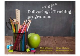 Delivering a Teaching
programme
Matt Williams Steve Mathieu!
@1993MattW @stevemathieu75!
 