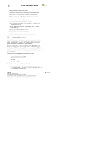 eGreen – FICO Business Blueprint



         Improved responsiveness to changing business scenarios.

         Develop history of various types of data for statistical analysis and decision-making systems

         Enhance efficiency in Finance and Controlling s ystem, based on regularly updated data.

         Reduction in inventory carrying cost through better inventory planning and management.

         Achieve better Investment management by proper reporting sys tem.

         Adopt best business practices, tak ing advantage of SAP best practices.

         Common understanding and methodology of work, for majority of the processes, within
            various departments, plants, units.

         Form basic infrastructure of communication and networking for adoption of advanced
            business software - SAP.

         Improve on timely availability of MIS/ analytical reports

         Remove present need for reconciliations of various databases.

         Facilitate in compilation and generation of statutory reports as per requirement.


1.2                  Business Blueprint Overview

A Business Blueprint documents the business process requirements of a company. The Business
Blueprint gives a general idea of how business processes could be mapped in one or more SAP
Systems. The Business Blueprint documents in detail the scope of business scenarios, business
processes, process steps, and the requirements of SAP solution implementation.

The purpose of this document is to present a comprehens ive Business Blueprint document for
Financials and Controlling Module. This document also summarizes the findings of the Wipro
consulting team and DGPC team, with respect to SAP processes to be implemented at DGPC. On
completion of the blueprint, the consultants will determine the SAP functionality required to run the
DGPC business. The Blueprint presents a summarized perspective of functional business processes
that will be implemented.

Following activities were carried out during Project Preparation phase of the project;


              CSBP-Current State Business Process Mapping

              FSBP-Future State Business Process Mapping

              GAP Analysis

              CSBP & FSBP Workshops


The following activities have been covered in the business blueprint phase:

       1. Organization structure finalization. : FSBP process definitions and identification with reference
            to CSBP processes (attached is the matrix of CSBP vis-à-vis FSBP Mapping with the final
            FSBP Codes and names of business proc esses)



Wipro Ltd.                                                                                                              Page 10 of 146
© Wipro Limited, 2010, All Rights Reserved.
This document is proprietary to Wipro Infotech, a division of Wipro Limited.
You may not modify, copy, reproduce, republish, upload, post, transmit or distribute any material from this document,
in any form or by any means, nor may you modify or create derivative works based on the text of any file, or any part
thereof for public, private or commercial use, without prior written permission from Wipro Limited.
 