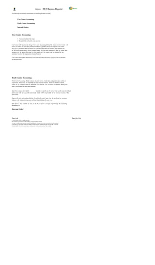 eGreen – FICO Business Blueprint

The following are the basic requirements of Controlling Module for DGPC;



              Cost Center Accounting

              Profit Center Accounting

              Internal Orders



Cost Center Accounting

              1. Costs are tracked at the origin.
              2. Responsibility is fixed for costs incurred.

Cost Control will be achieved through Cost Center Accounting (CCA). The lowes t level of control will
be the cost center. All costs when posted in FI will have a parallel entry to the respective cost centers
in CCA. It is possible to plan costs at the cost center level and check the variances, and variances will
be on Actual against Plan or Actual against Budget. If Cost Centre planning is done in system, then
variances will be against the actual for the month end. The reports can be displayed at any
summation levels of the organization structure hierarchy.

Cost Center output will be measured as Cost Center Activities and activity type price will be calculated
for plan and actual.




Profit Center Accounting
Profit Center Accounting (PCA) evaluates the profit or loss of individual, independent areas within an
organization. These areas are responsible for their costs and revenues. Plants are classified as profit
centers to get complete financ ial statements (i.e. Profit & Loss Accounts and Balance Sheets) and
other c ritical reports for each plant separately.


Apart from company level profits           – location wise profits can be arrived at on a profit center level. Each
profit center will hav e a profit center head, which will be responsible for the revenue & costs of the
profit center.

Reports will show individual profitability of each profit center. Apart from the profit and loss accounts,
balances in the balance sheet accounts will also be available profit center wise.

Drill down is also available in many of the PCA reports to navigate right through the originating
document in FI.

Internal Order



Wipro Ltd.                                                                                                              Page 116 of 146
© Wipro Limited, 2010, All Rights Reserved.
This document is proprietary to Wipro Infotech, a division of Wipro Limited.
You may not modify, copy, reproduce, republish, upload, post, transmit or distribute any material from this document,
in any form or by any means, nor may you modify or create derivative works based on the text of any file, or any part
thereof for public, private or commercial use, without prior written permission from Wipro Limited.
 