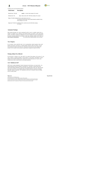 eGreen – FICO Business Blueprint

A field may have one of the following statuses:

   Field Status                      Description

  Required entry This field                           requires       an entry when creating a G/L account

  Optional entry One                         may make an entry in this field when creating a G/L account

  Display The field is displayed, but one cannot make an entry in it.
                             You should not use this status, since the fields should be available for entry
                             when creating a G/L acc ount.

  Suppressed The field is not displayed, that is, one does not see the field when creating a
                            G/L account.




Automatic Postings:

When posting documents, the system automatically adds line items to manually entered items as
needed. For example, the tax amount, the cash discount amount, and profits or losses from foreign
currency trans lations (exchange rate differences) can all be calculated and posted automatically by
the system. Accounts that have been decided to which these automatic postings will be made can
only be posted to automatically             . This will prevent any manual postings to such an account.




Tax Category:

In tax accounts, one can specify the type of tax on sales/purchases (input or output tax) that can be
posted to the account. In rare cases, it is useful to assign a certain tax code to an account. Tax code
can be entered in the master record in this case. Only this tax code can be used when posting to this
account. If a G/L account is not tax relevant, no specification is required to be made in this field.




Posting without Tax Allowed:

If this indic ator is selected, no tax code needs to be entered when posting to this account. If a tax
code is entered, it is checked according to the tax category for this account. This indicator is used if
taxable and non-taxable postings are to be entered to an account at the same time. In such a case,
normally own tax code is set up to allow for non-taxable transactions.


4.2.2 Solution in SAP

DGPC needs to prepare independent Financial Statements for the business unit. Apart from this , the
Financial Statements need to be separated at each plant level; each plant is treated as profit center -
which means Financial Statements of each unit will be prepared at profit center level. Apart from the
profit center wise Profit & Loss and Balance Sheet, the financial statement is required to be prepared
as per other statutory requirement. This requirement can be met by the process known as Leading
and Non Leading Ledgers.




Wipro Ltd.                                                                                                              Page 40 of 146
© Wipro Limited, 2010, All Rights Reserved.
This document is proprietary to Wipro Infotech, a division of Wipro Limited.
You may not modify, copy, reproduce, republish, upload, post, transmit or distribute any material from this document,
in any form or by any means, nor may you modify or create derivative works based on the text of any file, or any part
thereof for public, private or commercial use, without prior written permission from Wipro Limited.
 