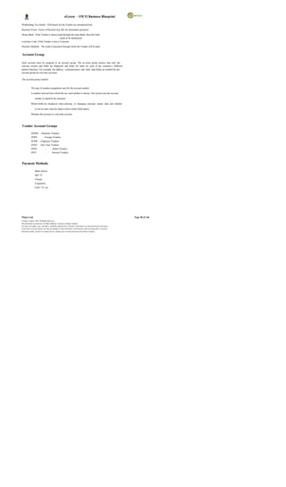 eGreen – FICO Business Blueprint

Withholding Tax Details TDS details for the Vendor are maintained here

Payment Terms Terms of Payment (Eg. 001 for Immediate payment)

House Bank If the Vendor is always paid through the same Bank, then this field
                                      needs to be maintained.
Customer Code If the Vendor is also a Customer

Payment Methods The mode of payment through which the Vendor will be paid.


Account Group

Each account must be assigned to an account group. The ac count group ensures that only the
relevant screens and fields are displayed and ready for input for each of the customer s different
partner functions. For example, the address, communication, and bank data fields are omitted for the
account group for one-time accounts.

The account group controls:


            The type of number assignment used for the account number

            A number interval from which the acc ount number is chosen. The system uses the account

                  number to identify the customer.

            Which fields are displayed when entering or changing customer master data and whether

                  or not an entry must be made in these fields (field status)

            Whether the account is a one-time account.



Vendor Account Groups

            ZDOM - Domestic Vendors
            ZFRN            - Foreign Vendors
            ZEMP - Employee Vendors
            ZONT - One Time Vendors
            ZIND               -         Indian Vendors
            ZINT               -         Internal Vendors



Payment Methods

                  Bank Advice
                  DD/ TT
                  Cheque
                  E-payment
                  Cash / LC etc.




Wipro Ltd.                                                                                                              Page 58 of 146
© Wipro Limited, 2010, All Rights Reserved.
This document is proprietary to Wipro Infotech, a division of Wipro Limited.
You may not modify, copy, reproduce, republish, upload, post, transmit or distribute any material from this document,
in any form or by any means, nor may you modify or create derivative works based on the text of any file, or any part
thereof for public, private or commercial use, without prior written permission from Wipro Limited.
 