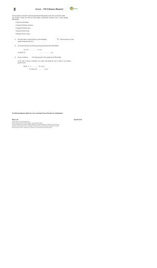 eGreen – FICO Business Blueprint


All asset purchases should be routed through Materials Management in the form of a Purchase Order.
The Accounts section will create the Asset Master record before Purchase Order is raised through
MM Module.

         Creation of Asset Master

         Creating the Purchase requisition

         Creating the Purchase order

         Posting the Goods receipt

         Posting the Invoice receipt



       1.     Purc hase Order is created with an ac count assignment                                          “A” and the reference of Asset
              number mentioned in the P.O.


       2.     On receipt of the asset, the following entry gets generated under MM Module,

                            Asset A/C……………………Dr. xxx

              To GR/IR A/C                                        ………………………….xxx


       3.     Invoice verification             – The following entry will be parked by the MM module;

              At the time of invoice verification, the system will prompt the user to notify if any advanc e
              payment exists.

                            GR/IR A/          C……………….Dr xx,xxx

                                          To Vendor A/C……………….xx,xxx                                    .




The following diagram explains the Asset Accounting Process (Purchase & Capitalization);



Wipro Ltd.                                                                                                                                     Page 84 of 146
© Wipro Limited, 2010, All Rights Reserved.
This document is proprietary to Wipro Infotech, a division of Wipro Limited.
You may not modify, copy, reproduce, republish, upload, post, transmit or distribute any material from this document,
in any form or by any means, nor may you modify or create derivative works based on the text of any file, or any part
thereof for public, private or commercial use, without prior written permission from Wipro Limited.
 