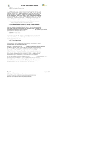 eGreen – FICO Business Blueprint

      4.5.2.4 Asset under Construction

On setting up of a large project, the expenses incurred on the project including capital and revenue
expenses will be tracked through investment project and in turn through Asset under cons truction.
Asset under construction will be managed as an as set master record, which can be settled to the
receivers (Cost Center or Asset Master). On completion of the project, the line items must be cleared
and then distributed to the various receivers (assets) by defining the distribution rules (name of the
receiver, percent of the v alue to be settled, period for settlement, etc.). At the time of settlement
transaction, actual posting is carried out according to the distribution rules specified in the order
settlement. This helps in distributing various project costs over a range of assets during capitalization.

       o AUC can be settled to one or more Asset master. i.e. Under AUC ,line item wise settlement
           can also be done to one Asset Master or more than one Asset Master.

      4.5.2.5 Capitalization of Inventory at the time of issue from store

Asset which cannot be recognized as an asset at the time of PR and Electro Mechanical items are
routed through inventory. As and when requisition from the concerned division or department are
received, these asset will be issued by selecting movement type               241 and capitaliz ed at the time of put
to usage. Depreciation will be run only after put to usage.

      4.5.2.6 Low Value Asset

Low value Asset costing Nu. 500/- and below are charged off as expenses during the year of
purchas e. Loos e Tools costing above Nu.500/- are depreciated 15 % per annum. For such assets, an
asset class will be created as Loose Tools.

      4.5.2.7 Asset Depreciation

Different depreciation rates are configured using different depreciation keys and they will be attached
with the asset masters at the time of creating an asset master.

Depreciation as per accounting policy will                  be handled by creating Book Depreciation depreciation
area. Whereas , depreciation outside accounting polic y but is required for meeting other requirement
for e.g. as per the Bhutan Electricity Authority, Tariff Determination Regulation, 2007 will be handled
by creating Group assets for each block and attaching the same to every asset created in AS01.
SAP gives a functionality of Depreciation Forecast Report wherein one can analyze the depreciation
of the Asset over a period of years. The planned depreciation is posted to the general ledger at the
time of the monthly depreciation posting run. This posting run is executed as background job to post
the planned deprec iation for each posting level for each individual asset as a lump sum amount.

For DGPC, there would be monthly posting for Book Depreciation                           . The depreciation posting cycle is
determined by entering the length of time (in posting periods) between two depreciation-posting runs.
This means that a setting of 1 indicates monthly posting, 3 means quarterly posting, 6 means semi-
annual, and 12 means annual (for a fiscal year version with 12 posting periods). When a depreciation-
posting run is started, one has to enter the period for which one wants it to be posted.




Wipro Ltd.                                                                                                              Page 86 of 146
© Wipro Limited, 2010, All Rights Reserved.
This document is proprietary to Wipro Infotech, a division of Wipro Limited.
You may not modify, copy, reproduce, republish, upload, post, transmit or distribute any material from this document,
in any form or by any means, nor may you modify or create derivative works based on the text of any file, or any part
thereof for public, private or commercial use, without prior written permission from Wipro Limited.
 