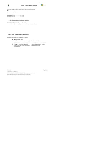 eGreen – FICO Business Blueprint


Note: If there was gain on sale, the Loss on Asset GL would get reflected in the credit
side.


3. Entry passed on deposit of cash,


Incoming Bank/Cash A/C ............................Dr. xx,xxx
To Sale of an Asset A/C .............................Cr. xx,x xx



        5. Entry passed on write back of provision after sale of asset,


Provision for Asset Obsolescence A/C……............Dr. xx,xxx
                  To Loss, Retirement and Sc rapping of Ass ets (WDV) A/C                         ……………..Dr. xx,xxx




      4.5.2.3 Asset Transfer (Inter Unit Transfer)

Asset transfer within Company Code is made mainly for 2 reasons;

                     A) Wrong Asset Class:
                            In case, the asset was created under a wrong asset class, then a new asset has to be
                            created in a correct A       ss et Class and an “Inter         Company Transfer”            is to be executed.

                     B) Change in Location (Segment):                                 In case of a change in location of the asset,
                            the data like Cost centre, location, plant custodian etc. in the master record may also
                            need to be changed.




Wipro Ltd.                                                                                                                     Page 91 of 146
© Wipro Limited, 2010, All Rights Reserved.
This document is proprietary to Wipro Infotech, a division of Wipro Limited.
You may not modify, copy, reproduce, republish, upload, post, transmit or distribute any material from this document,
in any form or by any means, nor may you modify or create derivative works based on the text of any file, or any part
thereof for public, private or commercial use, without prior written permission from Wipro Limited.
 