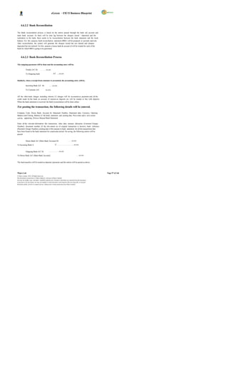 eGreen – FICO Business Blueprint



      4.6.2.2 Bank Reconciliation

The Bank reconciliation process is based on the entries passed through the bank sub account and
main bank account. As there will be time lag between the cheques issued / deposited and the
realization in the bank, there needs to be reconciliation between the bank statement and the book
balance. For this purpose, bank reconciliation statement (BRS) will be prepared at periodic intervals.
After reconciliation, the system will generate the cheques issued but not cleared and cheques
deposited but not realized. For this purpose a house bank & account id will be created for each of the
bank for which BRS is going to be generated.



      4.6.2.3 Bank Reconciliation Process

The outgoing payments will be done and the accounting entry will be;

              Vendor A/C Dr            … ……xx,xxx

              To Outgoing bank                              A/C …..xx,xxx


Similarly, when a receipt from customer is accounted, the accounting entry will be;

              Incoming Bank A/C Dr                    ……xx,xxx

              To Customer A/C                   xx,xxx


All the other bank charges including interest, LC charges will be accounted as payments and all the
credit made by the bank on account of interest on deposits etc will be treated in line with deposits .
When the bank statement is received, the bank reconciliation will be done online.

For posting the transaction, the following details will be entered.

Company Code, House Bank, Account Id, Statement Number, Statement date, Currency, Opening
Balance and Closing Balance of the bank statement and posting date. Press enter and a new screen
will be appearing „Process Manual Bank Statement .

Enter all the relevant information like transaction, value date, amount, allocation (Customer Cheque
Number), document number (if the doc ument no of original transaction is known), bank reference
(Payment Cheque Number), posting date of the amount in bank statement, for all the transactions that
have been found in the bank statement for a particular period. On saving, the following entries will be
passed:


              House Bank A/C (Main Bank Account) Dr                                  …… xx,xxx

To Incoming Bank A                                             /C ………………………..xx,xxx


              Outgoing Bank A/C Dr                  ……………….xx,xxx

To House Bank A/C (Main Bank Account)                                                               …..xx,xxx


The fund transfers will be treated as deposits/ payments and the entries will be passed as above.




Wipro Ltd.                                                                                                              Page 97 of 146
© Wipro Limited, 2010, All Rights Reserved.
This document is proprietary to Wipro Infotech, a division of Wipro Limited.
You may not modify, copy, reproduce, republish, upload, post, transmit or distribute any material from this document,
in any form or by any means, nor may you modify or create derivative works based on the text of any file, or any part
thereof for public, private or commercial use, without prior written permission from Wipro Limited.
 