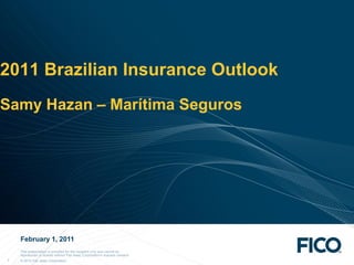 2011 Brazilian Insurance Outlook
Samy Hazan – Marítima Seguros




    February 1, 2011
    This presentation is provided for the recipient only and cannot be
    reproduced or shared without Fair Isaac Corporation's express consent.
1   © 2010 Fair Isaac Corporation.
 