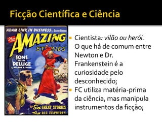    Cientista: vilão ou herói.
    O que há de comum entre
    Newton e Dr.
    Frankenstein é a
    curiosidade pelo
    desconhecido;
   FC utiliza matéria-prima
    da ciência, mas manipula
    instrumentos da ficção;
 