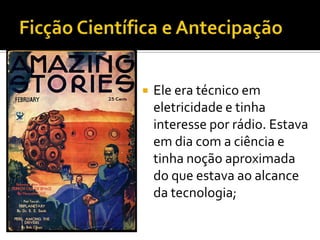    Ele era técnico em
    eletricidade e tinha
    interesse por rádio. Estava
    em dia com a ciência e
    tinha noção aproximada
    do que estava ao alcance
    da tecnologia;
 