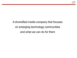 A diversified media company that focuses
 on emerging technology communities
      and what we can do for them
 