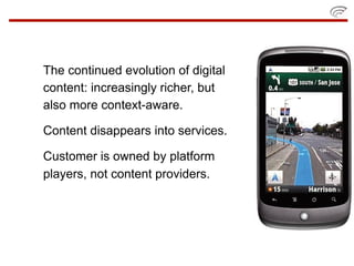 The continued evolution of digital
content: increasingly richer, but
also more context-aware.

Content disappears into services.

Customer is owned by platform
players, not content providers.
 