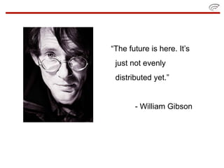 “The future is here. It’s
 just not evenly
 distributed yet.”


       - William Gibson
 