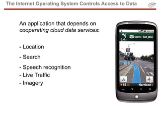 The Internet Operating System Controls Access to Data



     An application that depends on
     cooperating cloud data services:


     - Location
     - Search
     - Speech recognition
     - Live Traffic
     - Imagery
 