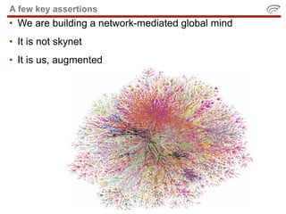 A few key assertions
• We are building a network-mediated global mind
• It is not skynet
• It is us, augmented
 