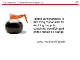 Harnessing Collective Intelligence




                         “global consciousness is
                         that thing responsible for
                         deciding that pots
                         containing decaffeinated
                         coffee should be orange”


                          – Danny Hillis (via Jeff Bezos)
 