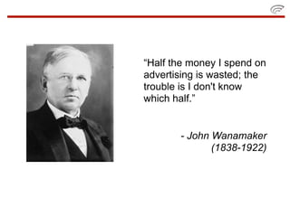 “Half the money I spend on
advertising is wasted; the
trouble is I don't know
which half.”


       - John Wanamaker
              (1838-1922)
 