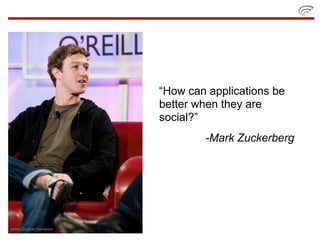 “How can applications be
better when they are
social?”
        -Mark Zuckerberg
 