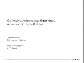 Surface UI

Optimizing Android User Experience
October 2010
A case study in mobile UI design




Jerome Nadel
EVP, Sagem Wireless

Olof Schybergson
CEO, Fjord
 