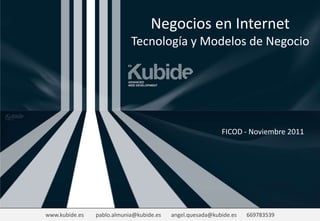 www.kubide.es pablo.almunia@kubide.es angel.quesada@kubide.es 669783539www.kubide.es pablo.almunia@kubide.es angel.quesada@kubide.es 669783539
Negocios en Internet
Tecnología y Modelos de Negocio
FICOD - Noviembre 2011
 