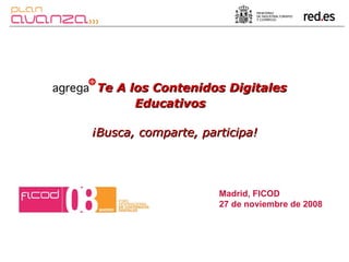 Madrid, FICOD  27 de noviembre de 2008 Te A los Contenidos Digitales Educativos   ¡Busca, comparte, participa! 