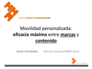 Movilidad personalizada:
eficacia máxima entre marcas y
contenido
Oscar Fernández Director General MMA Spain
 